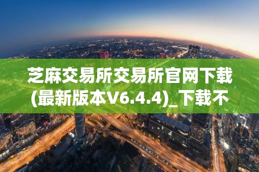 芝麻交易所交易所官网下载(最新版本V6.4.4)_下载不了芝麻交易所
