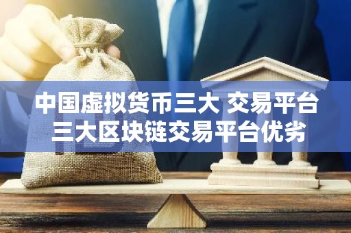 中国虚拟货币三大 交易平台 三大区块链交易平台优劣对比