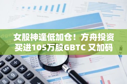 女股神逢低加仓！方舟投资买进105万股GBTC 又加码20万股Coinbasb