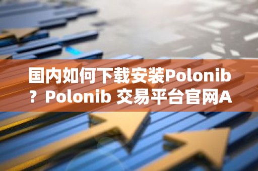 国内如何下载安装Polonib？Polonib 交易平台官网APP下载教程