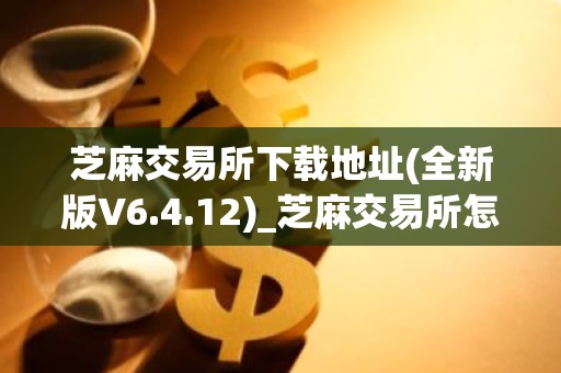 芝麻交易所下载地址(全新版V6.4.12)_芝麻交易所怎么安装不了