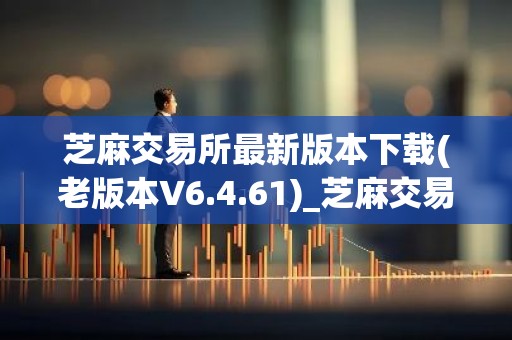 芝麻交易所最新版本下载(老版本V6.4.61)_芝麻交易所投资理财怎么样