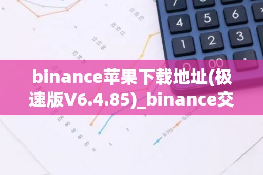 binance苹果下载地址(极速版V6.4.85)_binance交易所官网电脑端下载
