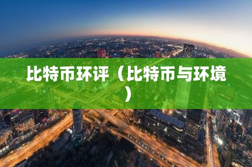 比特币环评（比特币与环境）