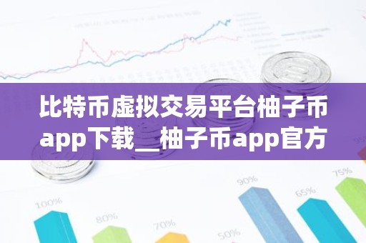 比特币虚拟交易平台柚子币app下载__柚子币app官方下载 EOS最新版交易所app下载