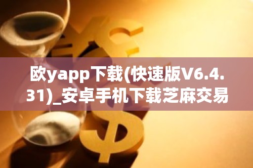 欧yapp下载(快速版V6.4.31)_安卓手机下载芝麻交易所需要ID吗