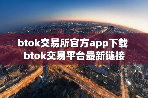 btok交易所官方app下载 btok交易平台最新链接
