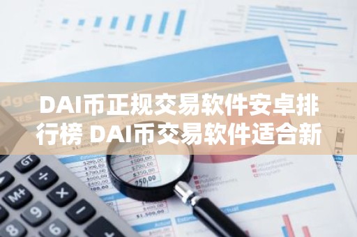 DAI币正规交易软件安卓排行榜 DAI币交易软件适合新手榜单一览