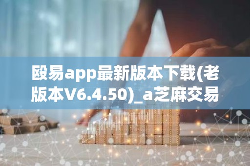 殴易app最新版本下载(老版本V6.4.50)_a芝麻交易所