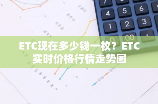 ETC现在多少钱一枚？ETC实时价格行情走势图