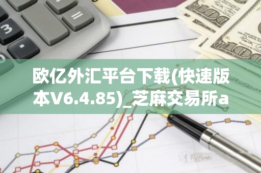 欧亿外汇平台下载(快速版本V6.4.85)_芝麻交易所applpp官网下载