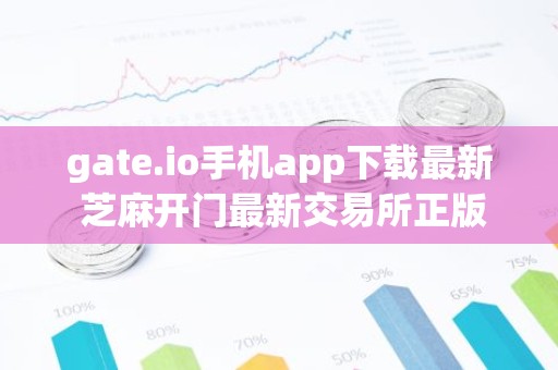 gate.io手机app下载最新 芝麻开门最新交易所正版手机端