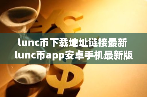 lunc币下载地址链接最新 lunc币app安卓手机最新版下载