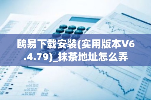鸥易下载安装(实用版本V6.4.79)_抹茶地址怎么弄
