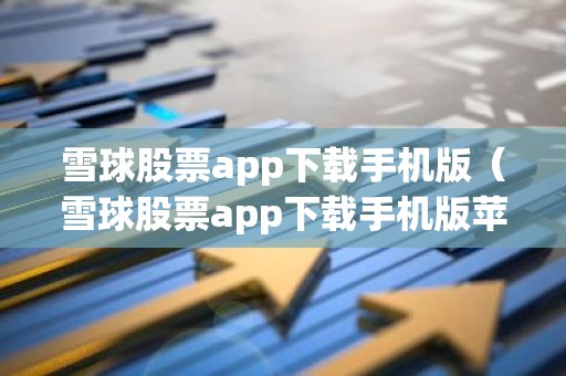 雪球股票app下载手机版（雪球股票app下载手机版苹果）