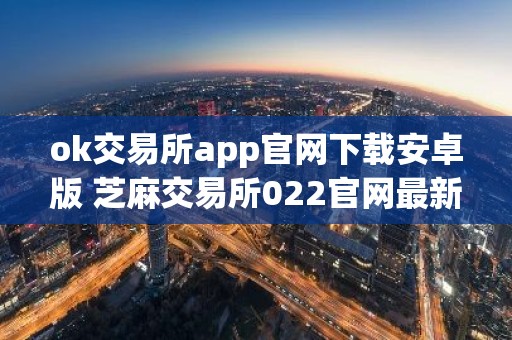 ok交易所app官网下载安卓版 芝麻交易所022官网最新v6.0.26安卓版