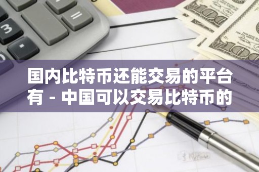 国内比特币还能交易的平台有 - 中国可以交易比特币的平台