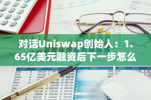 对话Uniswap创始人：1.65亿美元融资后下一步怎么走