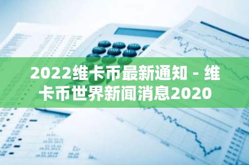 2022维卡币最新通知 - 维卡币世界新闻消息2020