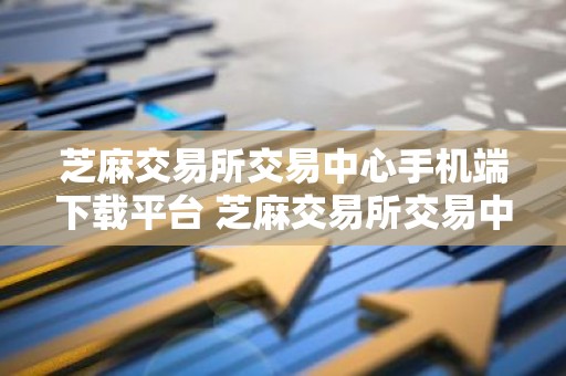 芝麻交易所交易中心手机端下载平台 芝麻交易所交易中心官方版