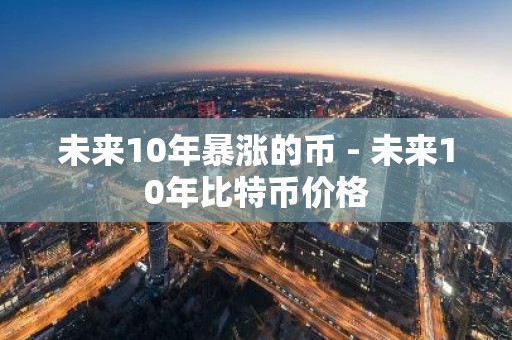 未来10年暴涨的币 - 未来10年比特币价格