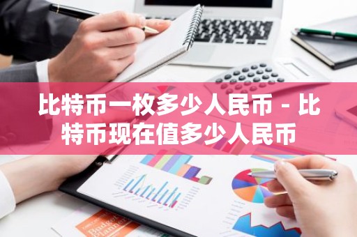 比特币一枚多少人民币 - 比特币现在值多少人民币