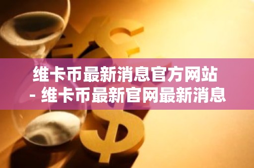 维卡币最新消息官方网站 - 维卡币最新官网最新消息