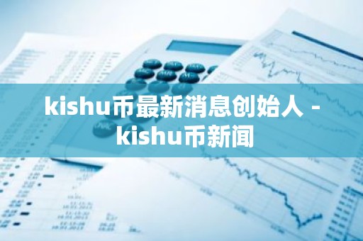 kishu币最新消息创始人 - kishu币新闻