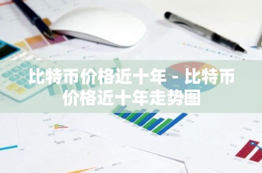 比特币价格近十年 - 比特币价格近十年走势图