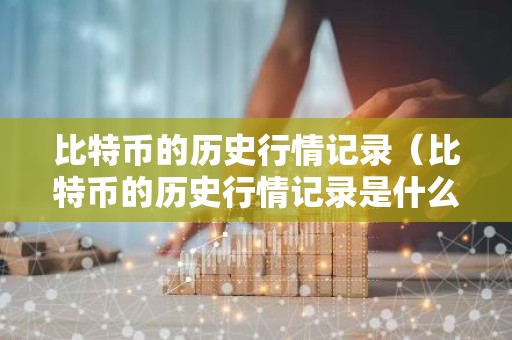 比特币的历史行情记录（比特币的历史行情记录是什么）