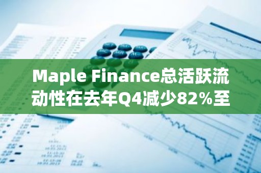 Maple Finance总活跃流动性在去年Q4减少82%至5800万美元