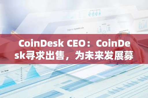 CoinDesk CEO：CoinDesk寻求出售，为未来发展募资