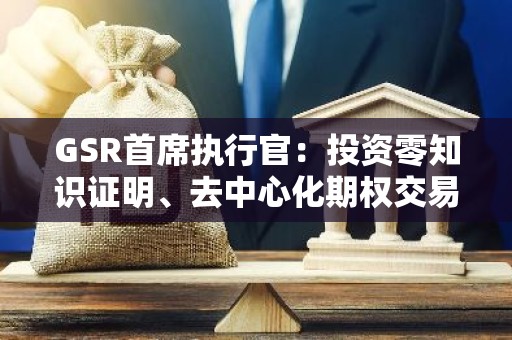 GSR首席执行官：投资零知识证明、去中心化期权交易、借贷协议和去中心化保险感到兴奋