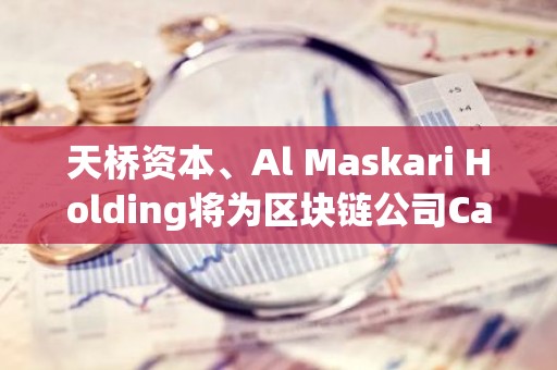 天桥资本、Al Maskari Holding将为区块链公司Casper Labs提供战略支持