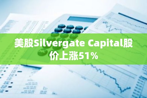 美股Silvergate Capital股价上涨51%