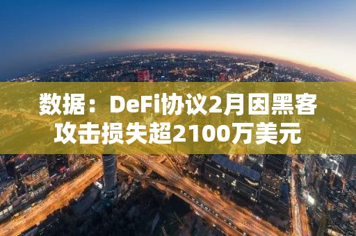 数据：DeFi协议2月因黑客攻击损失超2100万美元