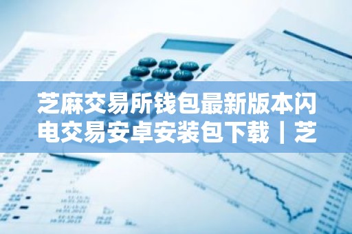 芝麻交易所钱包最新版本闪电交易安卓安装包下载｜芝麻交易所专业区块链网站入口