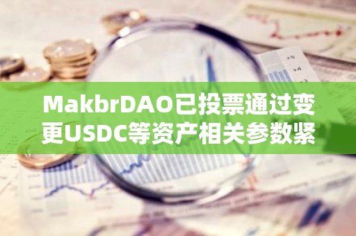 MakbrDAO已投票通过变更USDC等资产相关参数紧急提案，将于48小时内链上执