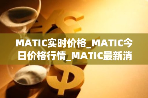 MATIC实时价格_MATIC今日价格行情_MATIC最新消息