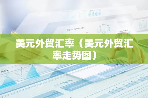 美元外贸汇率（美元外贸汇率走势图）