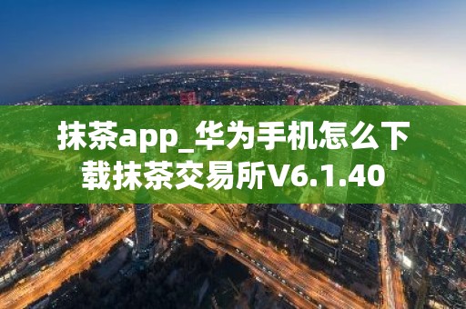 抹茶app_华为手机怎么下载抹茶交易所V6.1.40