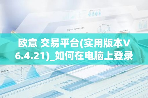 欧意 交易平台(实用版本V6.4.21)_如何在电脑上登录欧意