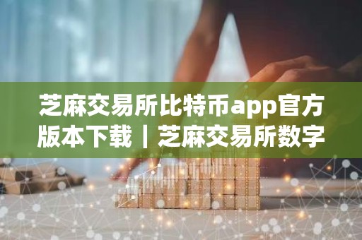 芝麻交易所比特币app官方版本下载｜芝麻交易所数字货币专业资讯