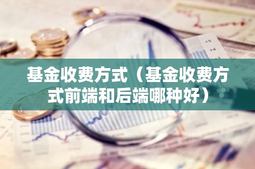 基金收费方式（基金收费方式前端和后端哪种好）