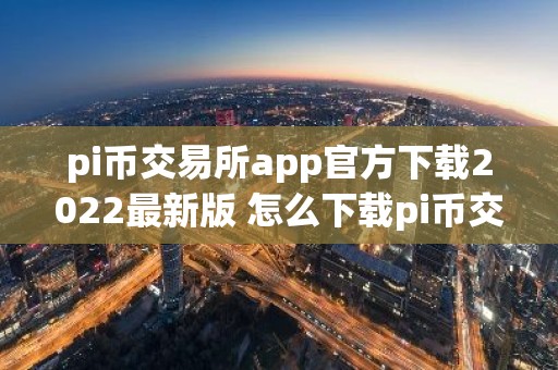 pi币交易所app官方下载2022最新版 怎么下载pi币交易所官网app