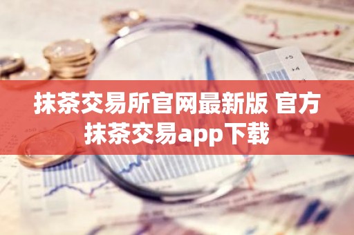 抹茶交易所官网最新版 官方抹茶交易app下载
