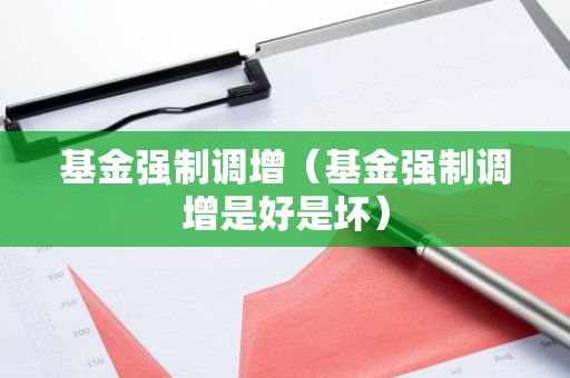 基金强制调增（基金强制调增是好是坏）