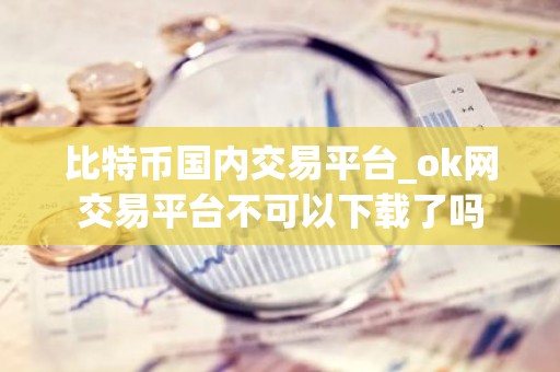 比特币国内交易平台_ok网交易平台不可以下载了吗