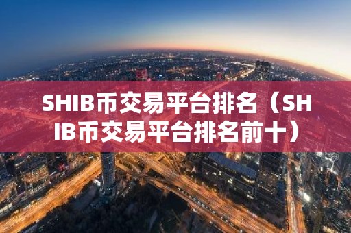 SHIB币交易平台排名（SHIB币交易平台排名前十）