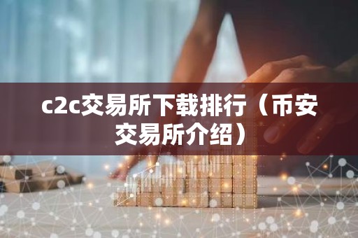c2c交易所下载排行（币安交易所介绍）